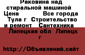 Раковина над стиральной машиной › Цена ­ 1 000 - Все города, Тула г. Строительство и ремонт » Сантехника   . Липецкая обл.,Липецк г.